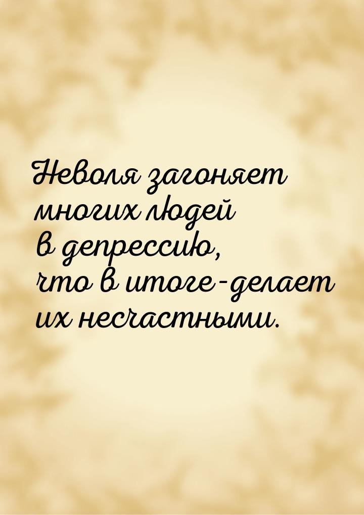 Неволя загоняет многих людей в депрессию, что в итоге-делает их несчастными.