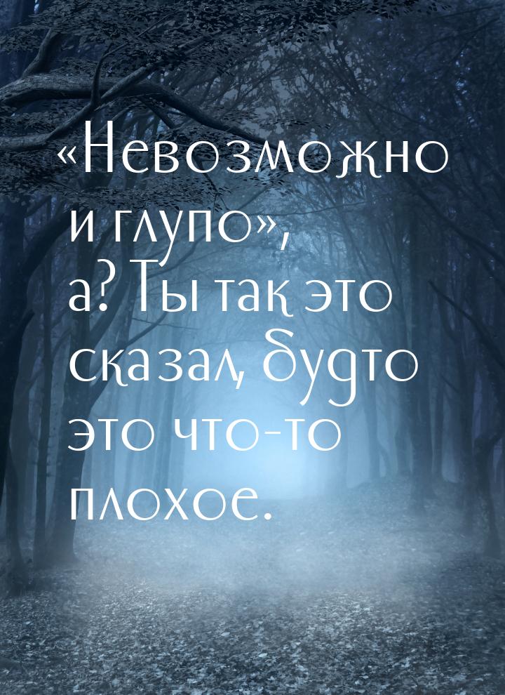 Невозможно и глупо, а? Ты так это сказал, будто это что-то плохое.