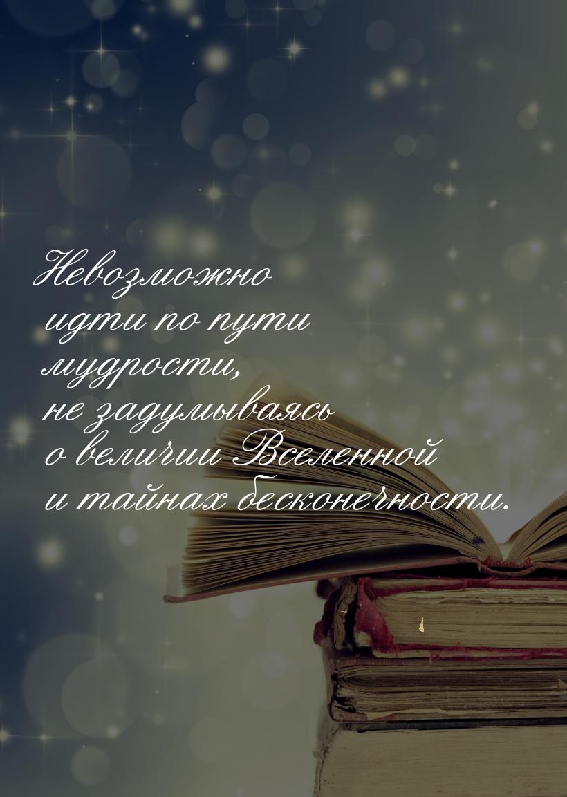 Невозможно идти по пути мудрости, не задумываясь о величии Вселенной и тайнах бесконечност