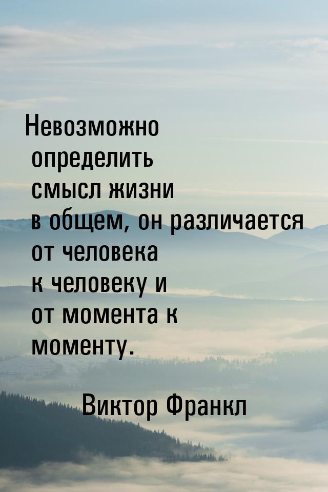 Невозможно определить смысл жизни в общем, он различается от человека к человеку и от моме