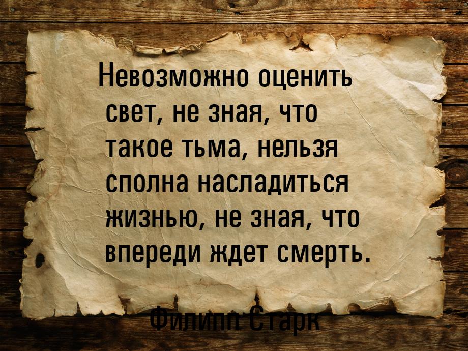 Невозможно оценить свет, не зная, что такое тьма, нельзя сполна насладиться жизнью, не зна