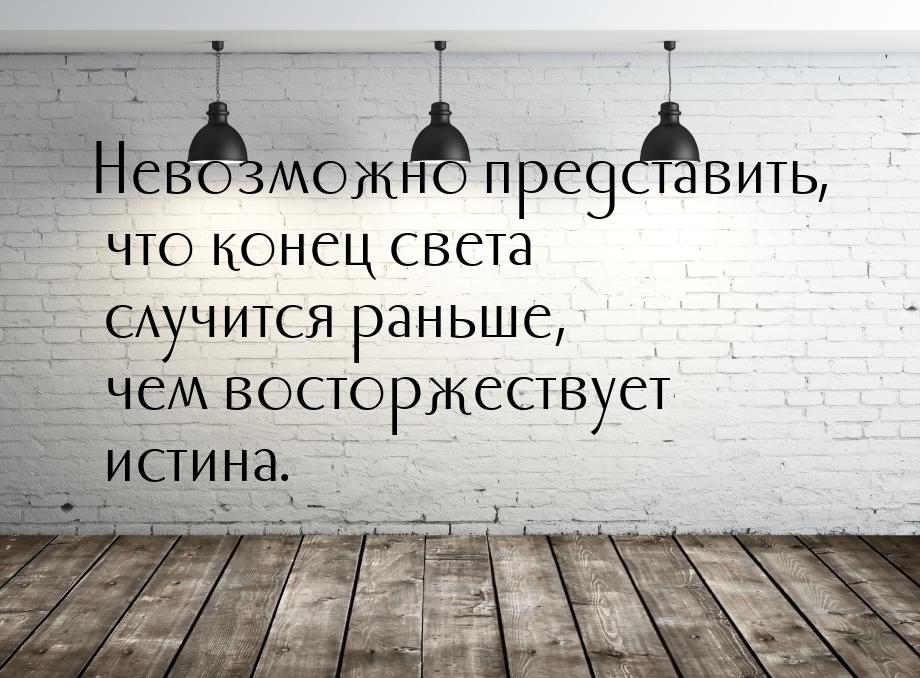 Невозможно представить, что конец света случится раньше, чем восторжествует истина.