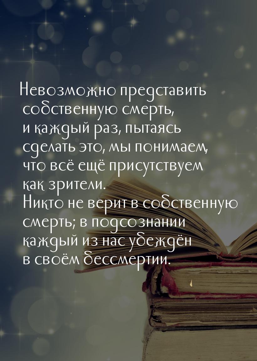 Невозможно представить собственную смерть, и каждый раз, пытаясь сделать это, мы понимаем,