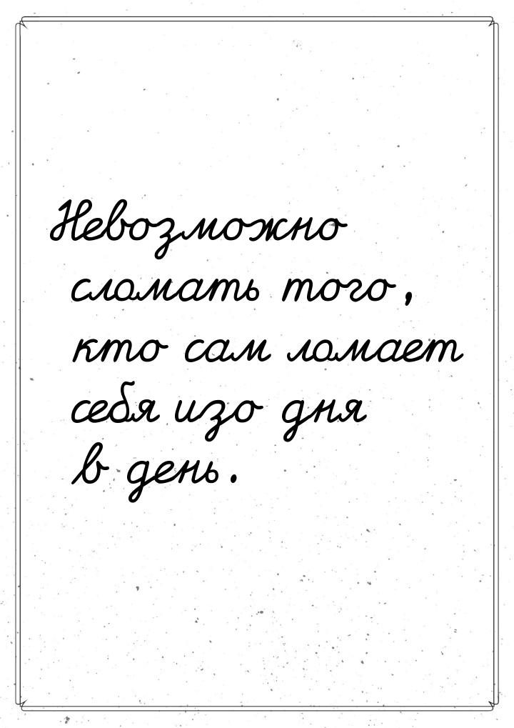 Невозможно сломать того, кто сам ломает себя изо дня в день.