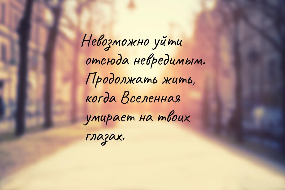 Невозможно уйти отсюда невредимым. Продолжать жить, когда Вселенная умирает на твоих глаза