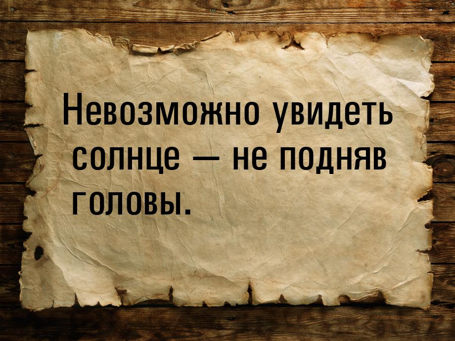 Невозможно увидеть солнце — не подняв головы.