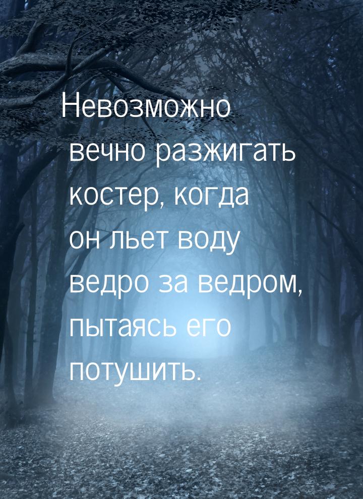 Невозможно вечно разжигать костер, когда он льет воду ведро за ведром, пытаясь его потушит