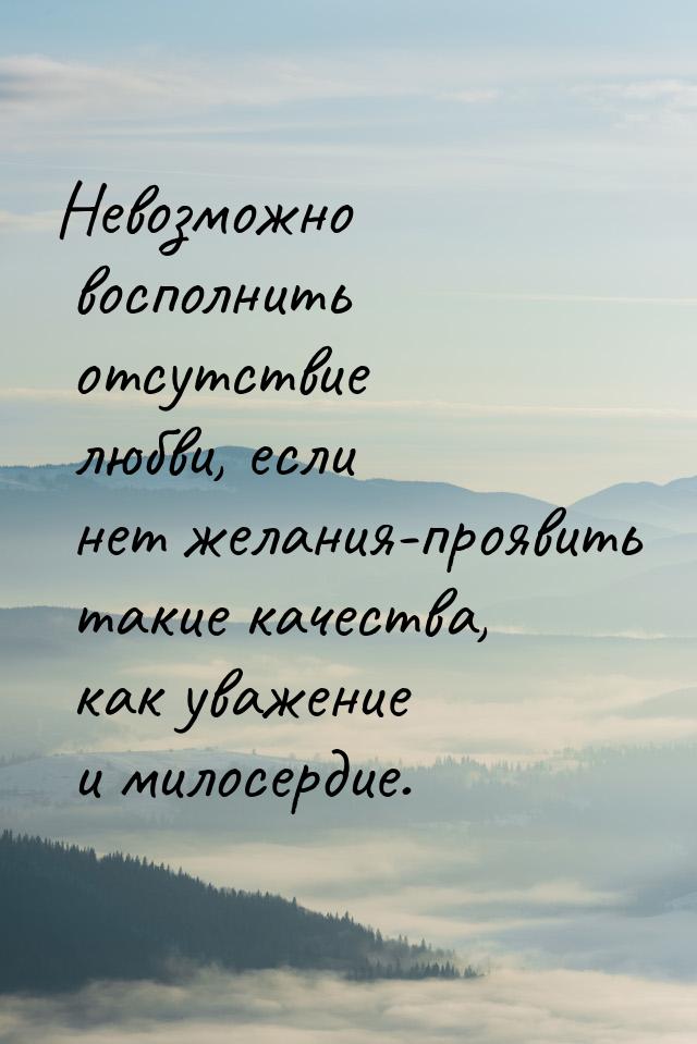 Невозможно восполнить отсутствие любви, если нет желания-проявить такие качества, как уваж