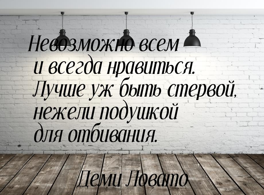 Невозможно всем и всегда нравиться. Лучше уж быть стервой, нежели подушкой для отбивания.