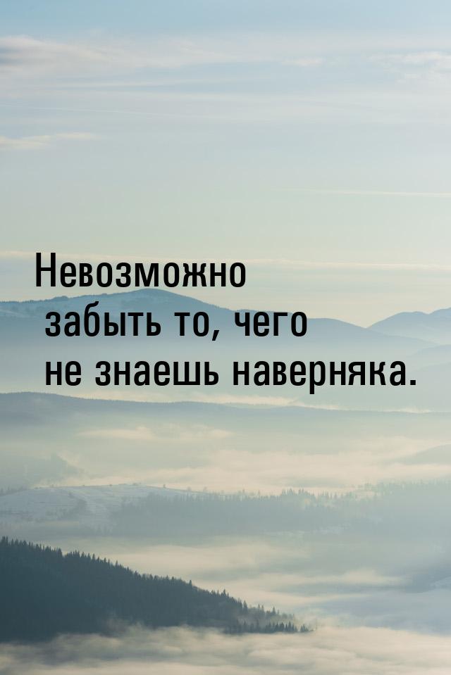 Невозможно забыть то, чего не знаешь наверняка.