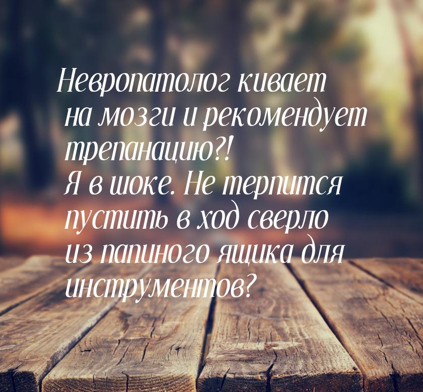 Невропатолог кивает на мозги и рекомендует трепанацию?! Я в шоке. Не терпится пустить в хо