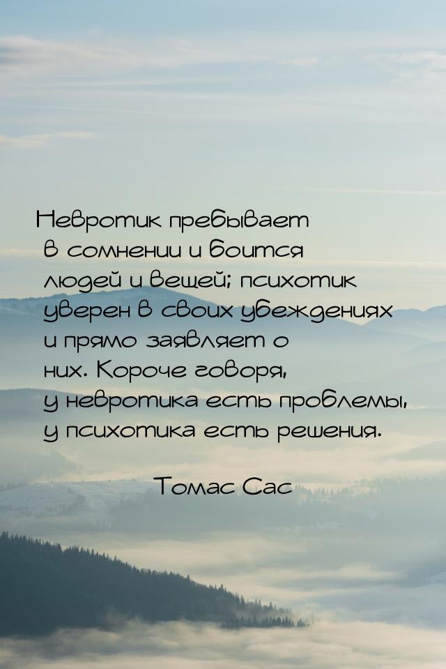 Невротик пребывает в сомнении и боится людей и вещей; психотик уверен в своих убеждениях и