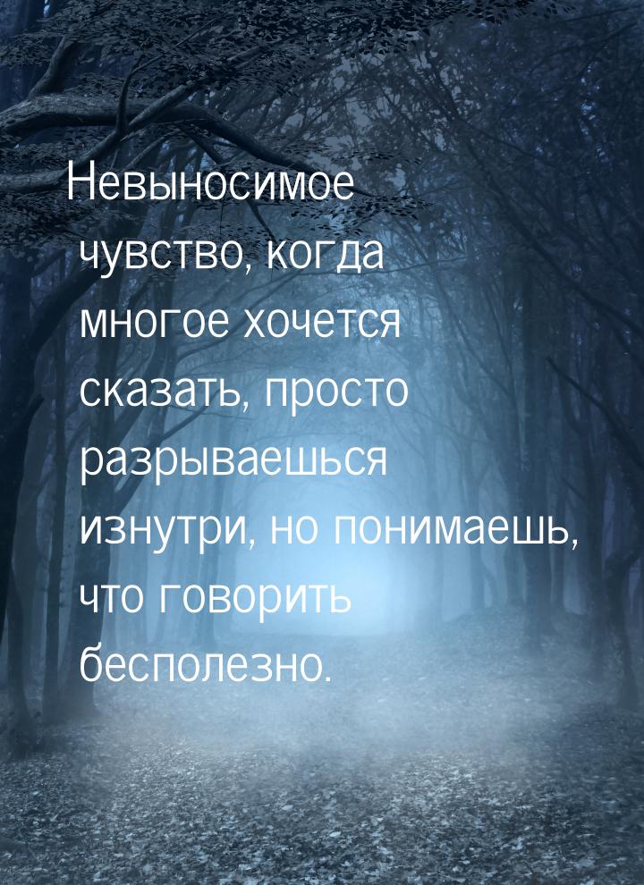 Невыносимое чувство, когда многое хочется сказать, просто разрываешься изнутри, но понимае