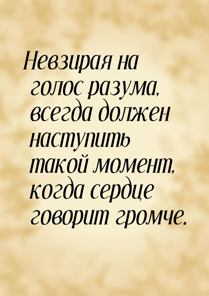 Невзирая на голос разума, всегда должен наступить такой момент, когда сердце говорит громч