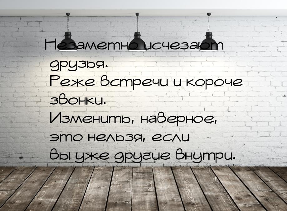 Незаметно исчезают друзья. Реже встречи и короче звонки. Изменить, наверное, это нельзя, е