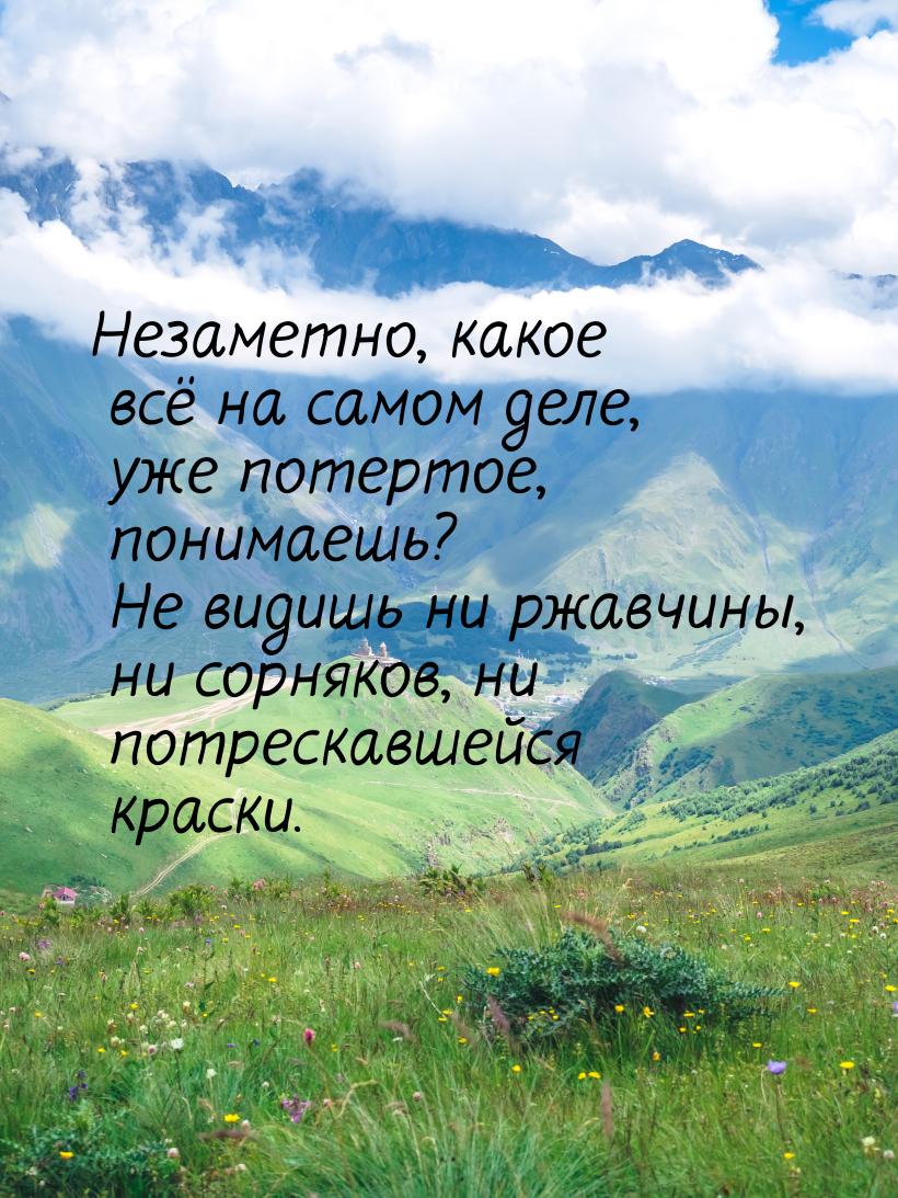 Незаметно, какое всё на самом деле, уже потертое, понимаешь? Не видишь ни ржавчины, ни сор