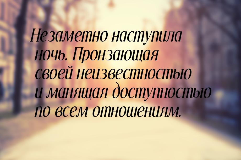 Незаметно наступила ночь. Пронзающая своей неизвестностью и манящая доступностью по всем о