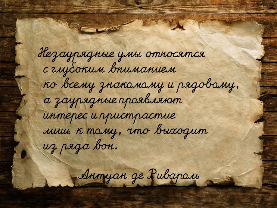 Незаурядные умы относятся с глубоким вниманием ко всему знакомому и рядовому, а заурядные 