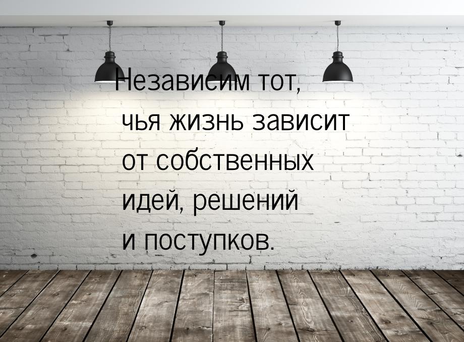 Независим тот, чья жизнь зависит от собственных идей, решений и поступков.