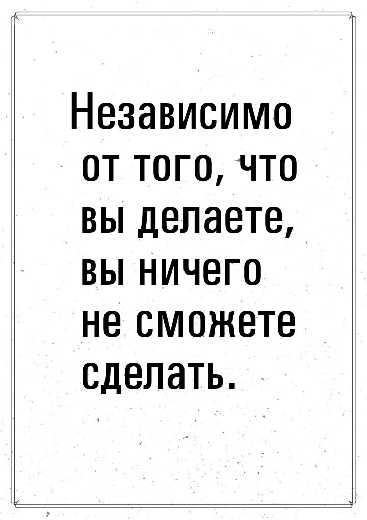 Независимо от того, что вы делаете, вы ничего не сможете сделать.