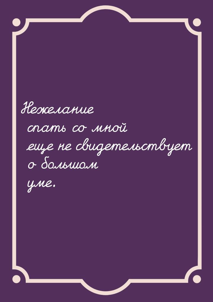 Нежелание спать со мной еще не свидетельствует о большом уме.