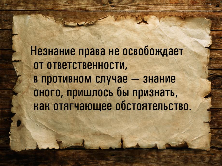 Незнание права не освобождает от ответственности, в противном случае  знание оного,