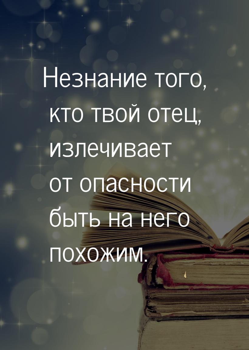 Незнание того, кто твой отец, излечивает от опасности быть на него похожим.