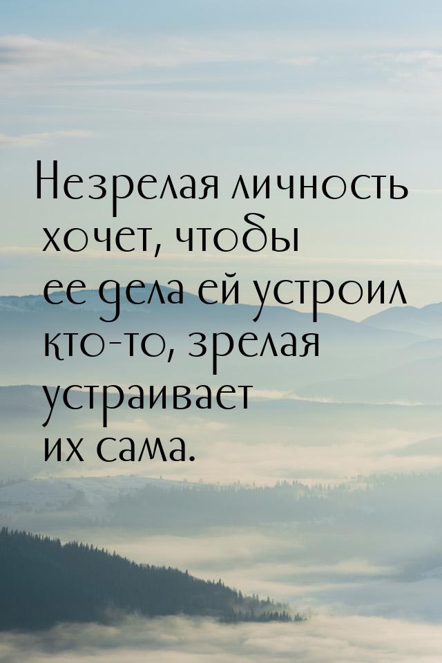 Незрелая личность хочет, чтобы ее дела ей устроил кто-то, зрелая устраивает их сама.