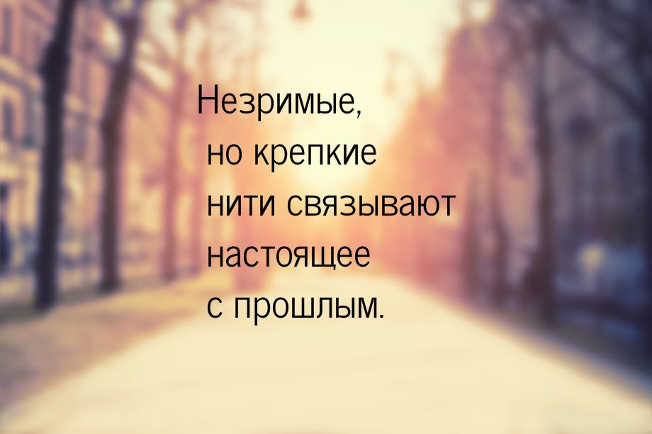 Незримые, но крепкие нити связывают настоящее с прошлым.