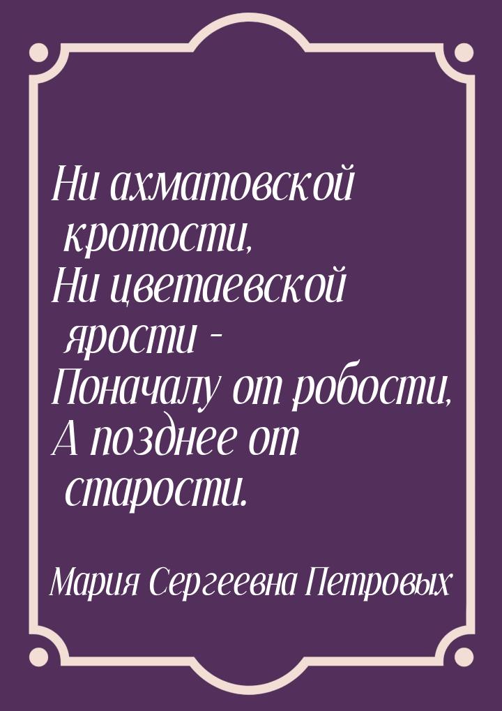 Ни ахматовской кротости, Ни цветаевской ярости - Поначалу от робости, А позднее от старост