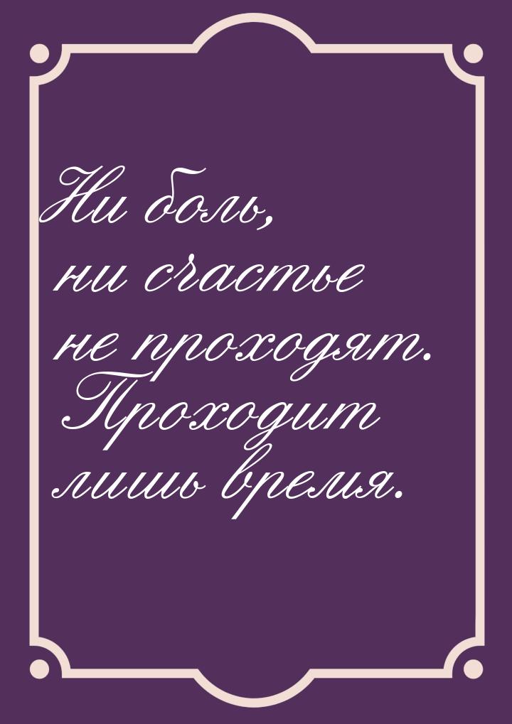 Ни боль, ни счастье не проходят. Проходит лишь время.