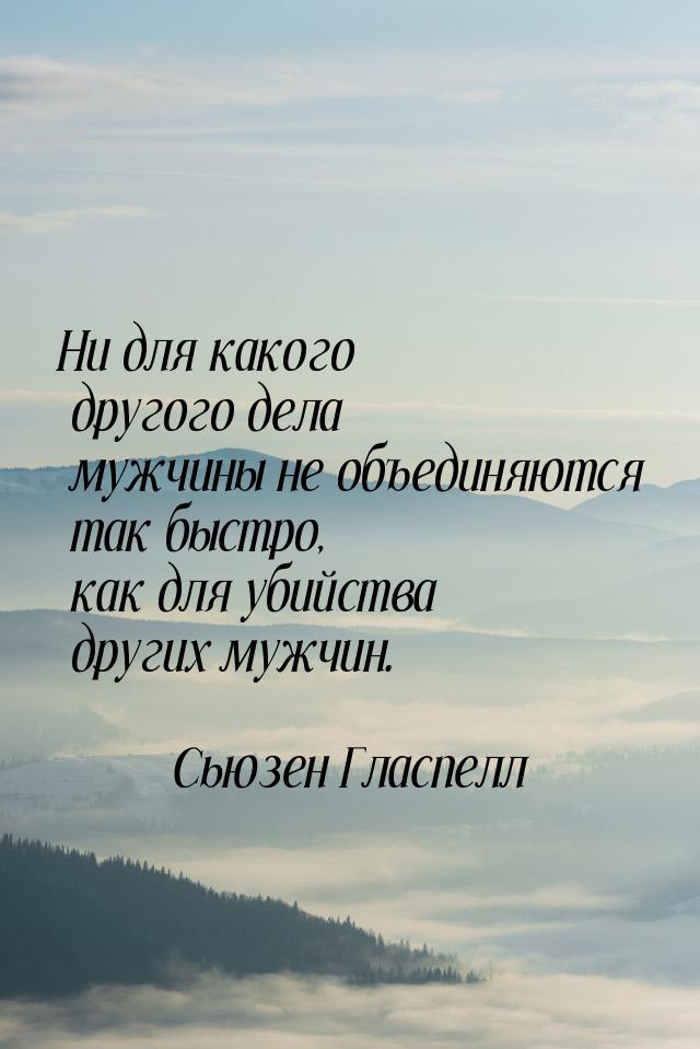 Ни для какого другого дела мужчины не объединяются так быстро, как для убийства других муж