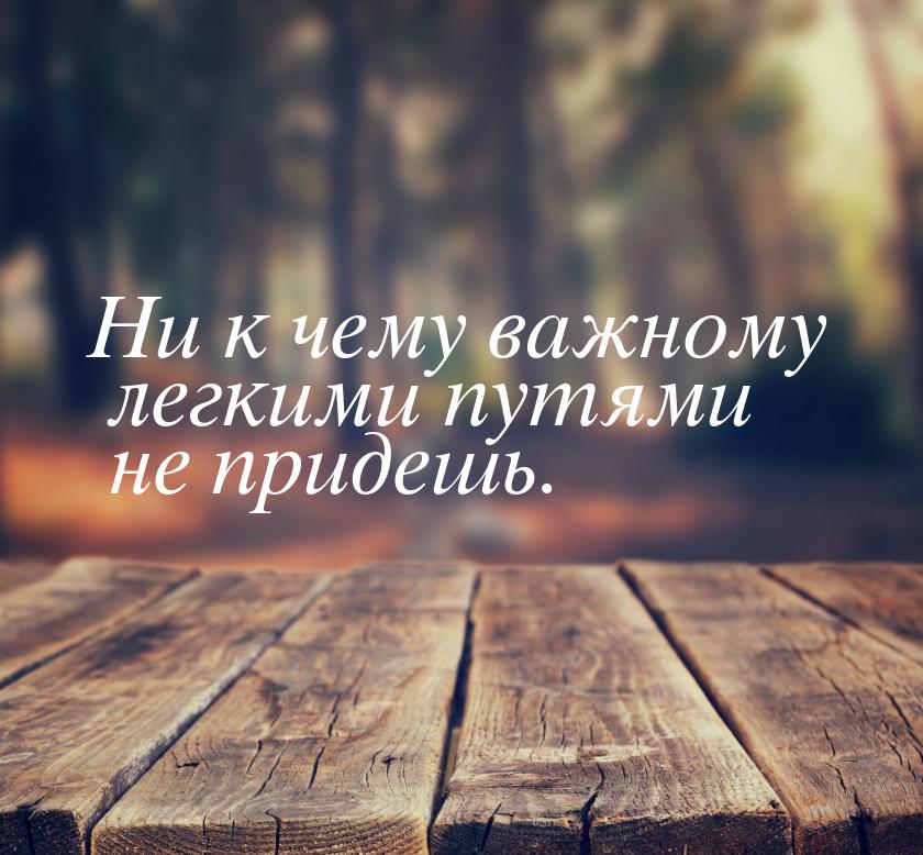 Ни к чему важному легкими путями не придешь.