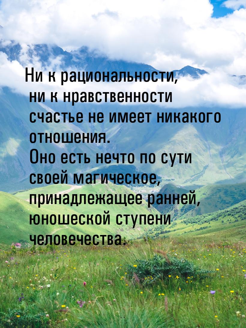 Ни к рациональности, ни к нравственности счастье не имеет никакого отношения. Оно есть неч