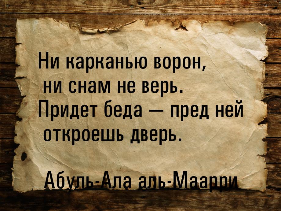 Ни карканью ворон, ни снам не верь. Придет беда  пред ней откроешь дверь.