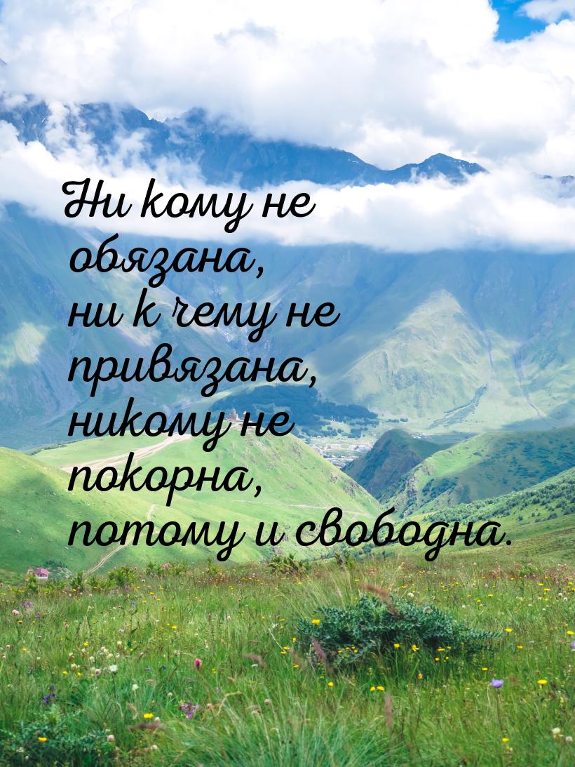 Ни кому не обязана, ни к чему не привязана, никому не покорна, потому и свободна.