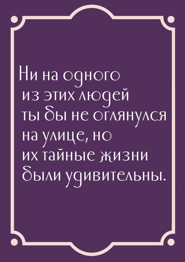 Ни на одного из этих людей ты бы не оглянулся на улице, но их тайные жизни были удивительн