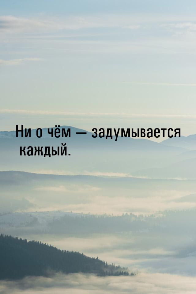 Ни о чём  задумывается каждый.