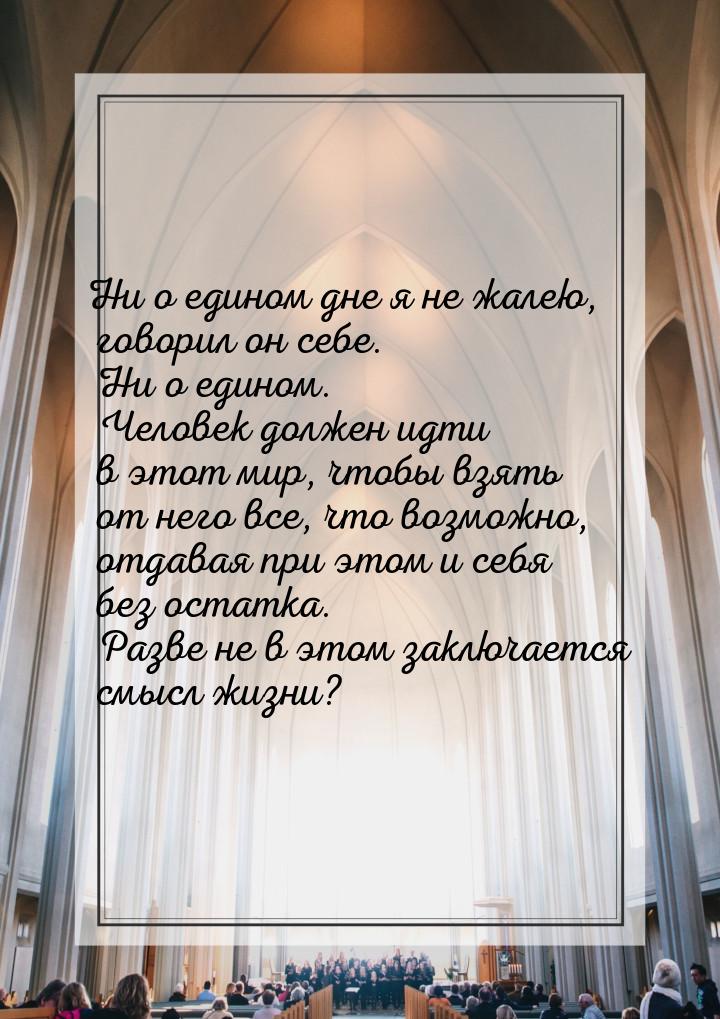 Ни о едином дне я не жалею, говорил он себе. Ни о едином. Человек должен идти в этот мир, 