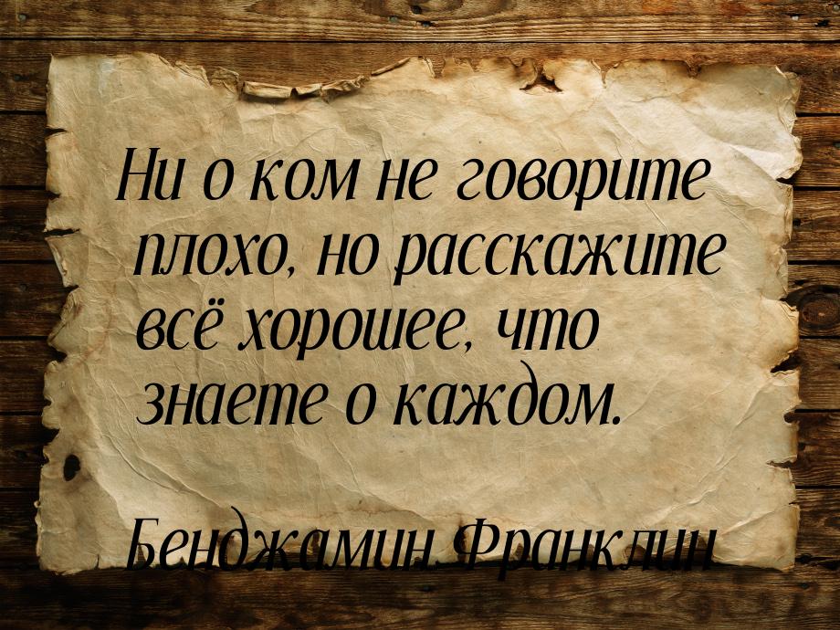 Ни о ком не говорите плохо, но расскажите всё хорошее, что знаете о каждом.