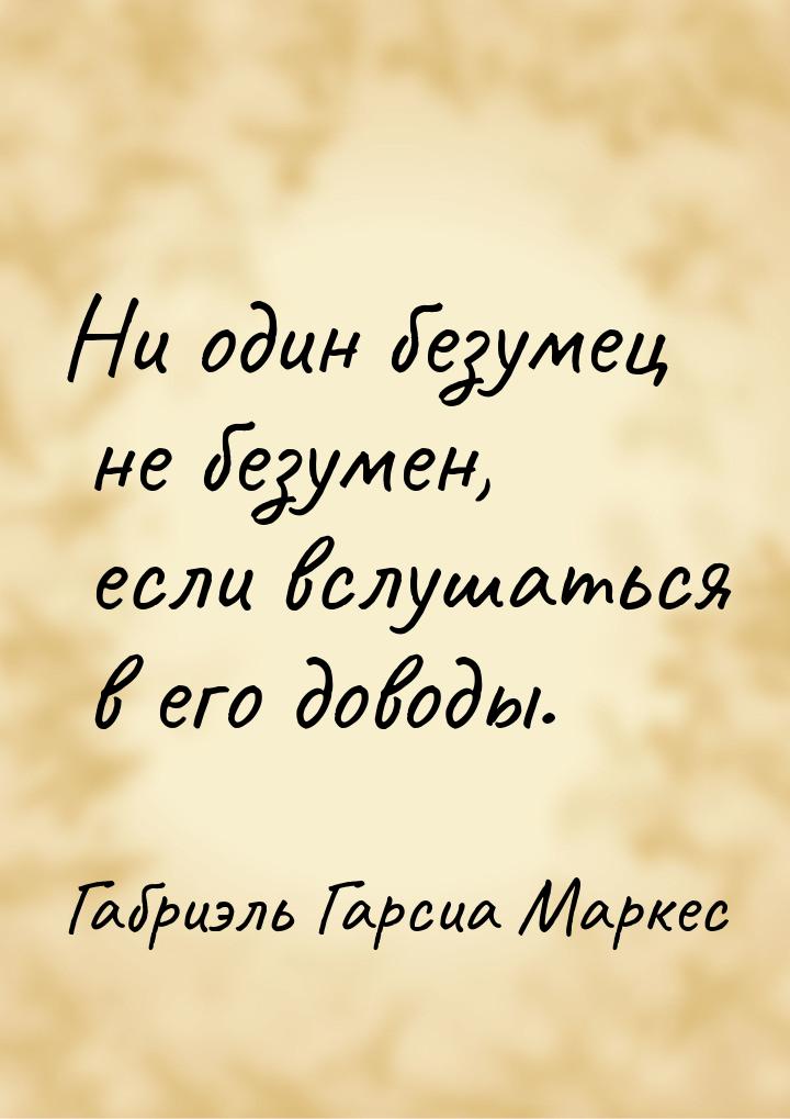 Ни один безумец не безумен, если вслушаться в его доводы.