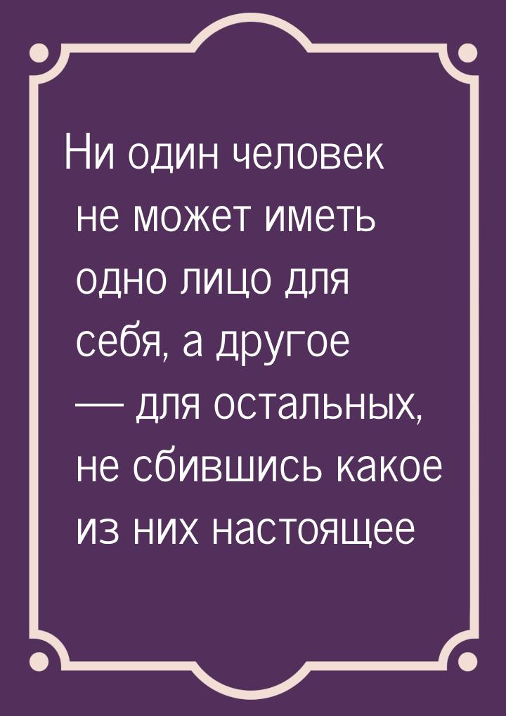 Ни один человек не может иметь одно лицо для себя, а другое  для остальных, не сбив