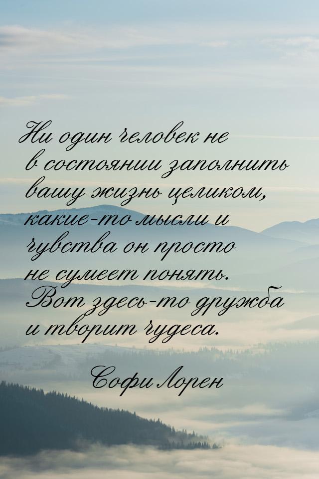 Ни один человек не в состоянии заполнить вашу жизнь целиком, какие-то мысли и чувства он п