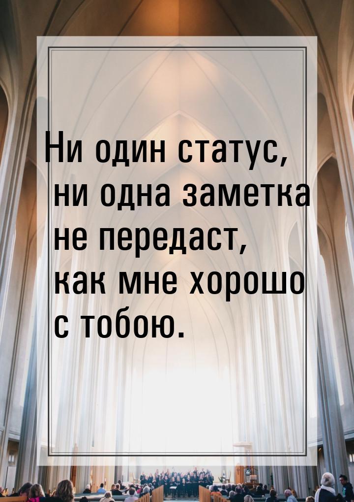 Ни один статус, ни одна заметка не передаст, как мне хорошо с тобою.