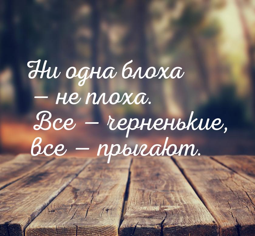 Ни одна блоха  не плоха. Все  черненькие, все  прыгают.