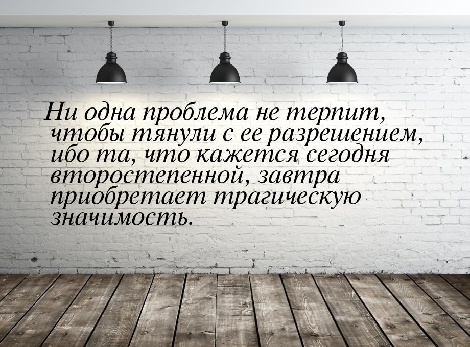 Ни одна проблема не терпит, чтобы тянули с ее разрешением, ибо та, что кажется сегодня вто