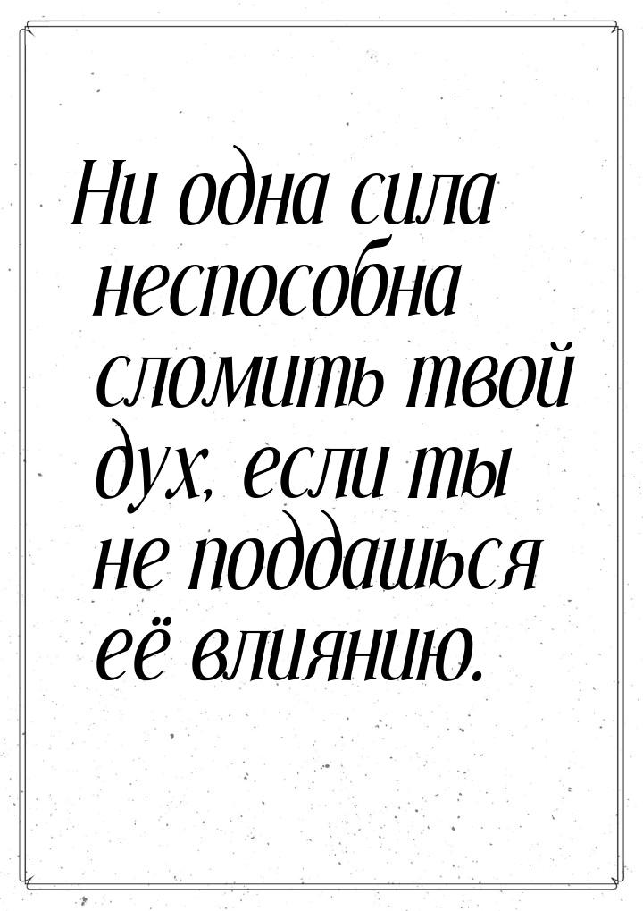 Ни одна сила неспособна сломить твой дух, если ты не поддашься её влиянию.