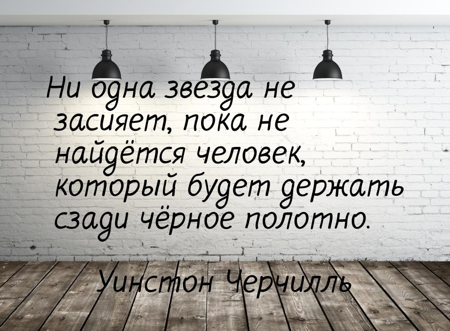 Ни одна звезда не засияет, пока не найдётся человек, который будет держать сзади чёрное по