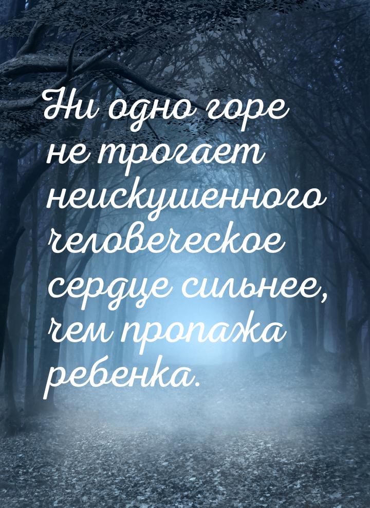 Ни одно горе не трогает неискушенного человеческое сердце сильнее, чем пропажа ребенка.