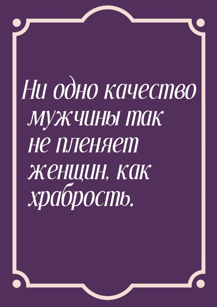 Ни одно качество мужчины так не пленяет женщин, как храбрость.